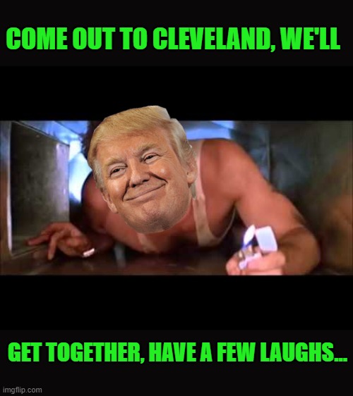 Die Hard | COME OUT TO CLEVELAND, WE'LL GET TOGETHER, HAVE A FEW LAUGHS... | image tagged in die hard | made w/ Imgflip meme maker