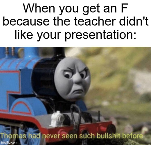 I hate my history teacher now. | When you get an F because the teacher didn't like your presentation: | image tagged in thomas had never seen such bullshit before | made w/ Imgflip meme maker
