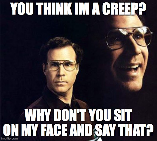 Will Ferrell |  YOU THINK IM A CREEP? WHY DON'T YOU SIT ON MY FACE AND SAY THAT? | image tagged in memes,will ferrell | made w/ Imgflip meme maker