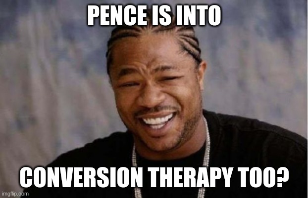Yo Dawg Heard You Meme | PENCE IS INTO CONVERSION THERAPY TOO? | image tagged in memes,yo dawg heard you | made w/ Imgflip meme maker