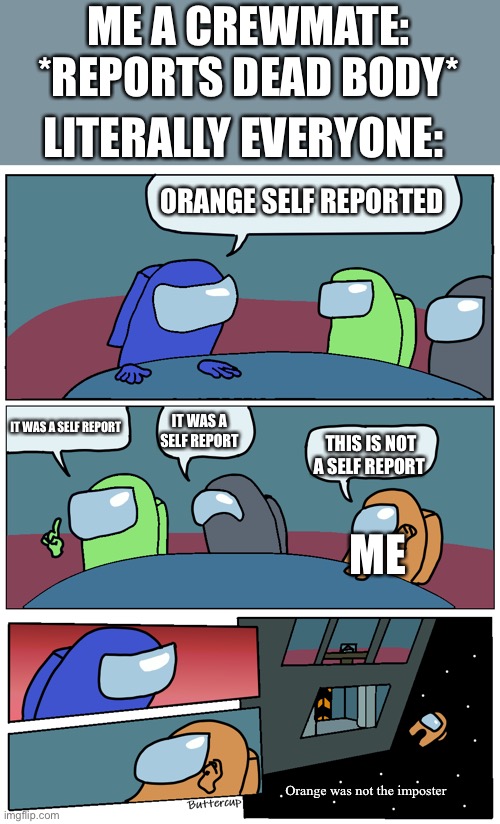 This happens every time I report a dead body and it is so annoying | ME A CREWMATE: *REPORTS DEAD BODY*; LITERALLY EVERYONE:; ORANGE SELF REPORTED; IT WAS A SELF REPORT; IT WAS A SELF REPORT; THIS IS NOT A SELF REPORT; ME; Orange was not the imposter | image tagged in among us meeting,infuriating,annoying,among us | made w/ Imgflip meme maker