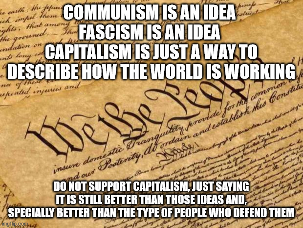 Stop Ideas | COMMUNISM IS AN IDEA 
FASCISM IS AN IDEA 
CAPITALISM IS JUST A WAY TO DESCRIBE HOW THE WORLD IS WORKING; DO NOT SUPPORT CAPITALISM, JUST SAYING IT IS STILL BETTER THAN THOSE IDEAS AND, SPECIALLY BETTER THAN THE TYPE OF PEOPLE WHO DEFEND THEM | image tagged in constitution,memes,politics | made w/ Imgflip meme maker