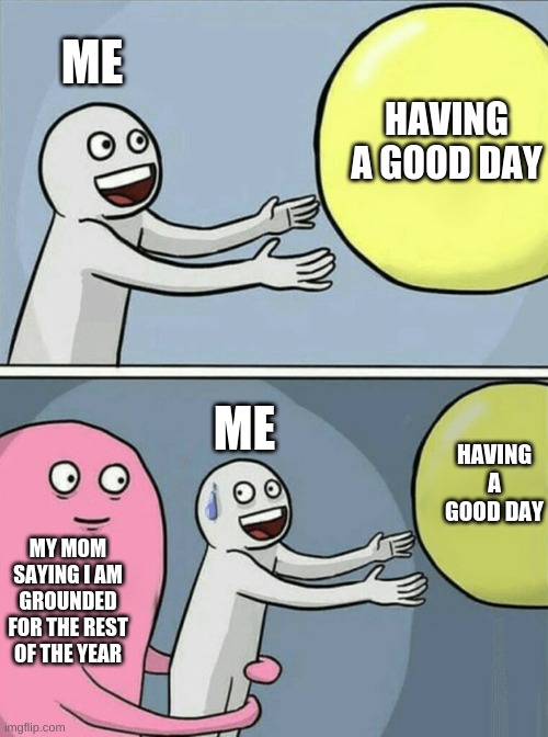My mom U-U ;-; | HAVING A GOOD DAY; ME; ME; HAVING A GOOD DAY; MY MOM SAYING I AM GROUNDED FOR THE REST OF THE YEAR | image tagged in memes,funny memes | made w/ Imgflip meme maker