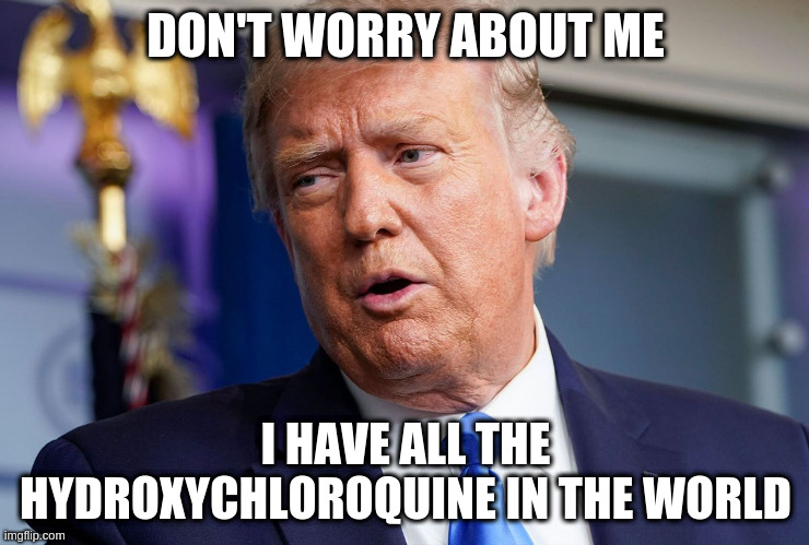 I have a feeling this won't be part of his treatment. | DON'T WORRY ABOUT ME; I HAVE ALL THE HYDROXYCHLOROQUINE IN THE WORLD | image tagged in trump,humor,hydroxychloroquine,covid19,coronavirus | made w/ Imgflip meme maker