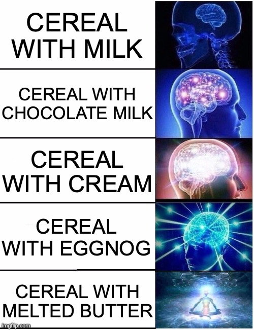 helth | CEREAL WITH MILK; CEREAL WITH CHOCOLATE MILK; CEREAL WITH CREAM; CEREAL WITH EGGNOG; CEREAL WITH MELTED BUTTER | image tagged in expanding brain 5 panel,memes,cereal,dairy,products | made w/ Imgflip meme maker