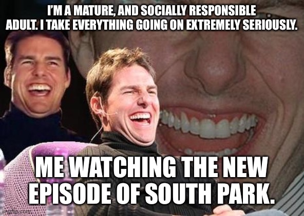 Tom Cruise laugh | I’M A MATURE, AND SOCIALLY RESPONSIBLE ADULT. I TAKE EVERYTHING GOING ON EXTREMELY SERIOUSLY. ME WATCHING THE NEW EPISODE OF SOUTH PARK. | image tagged in tom cruise laugh | made w/ Imgflip meme maker