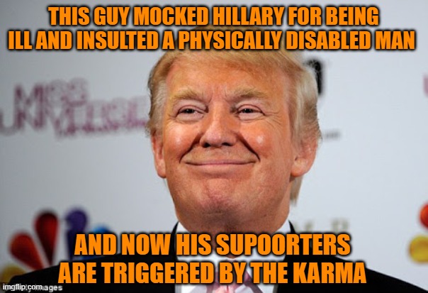 Donald trump approves | THIS GUY MOCKED HILLARY FOR BEING ILL AND INSULTED A PHYSICALLY DISABLED MAN AND NOW HIS SUPOORTERS ARE TRIGGERED BY THE KARMA | image tagged in donald trump approves | made w/ Imgflip meme maker