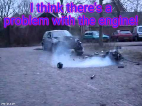 I think there's a problem with the engine! | made w/ Imgflip meme maker