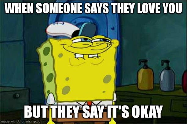 Don't You Squidward | WHEN SOMEONE SAYS THEY LOVE YOU; BUT THEY SAY IT'S OKAY | image tagged in memes,don't you squidward | made w/ Imgflip meme maker