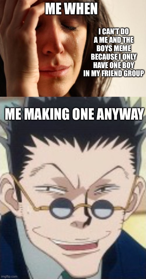 Put this in anime cuz I can't post it in fun | ME WHEN; I CAN'T DO A ME AND THE BOYS MEME BECAUSE I ONLY HAVE ONE BOY IN MY FRIEND GROUP; ME MAKING ONE ANYWAY | image tagged in memes,first world problems | made w/ Imgflip meme maker