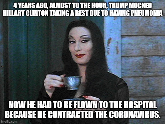 BETTER THAN KARMA | 4 YEARS AGO, ALMOST TO THE HOUR, TRUMP MOCKED HILLARY CLINTON TAKING A REST DUE TO HAVING PNEUMONIA; NOW HE HAD TO BE FLOWN TO THE HOSPITAL BECAUSE HE CONTRACTED THE CORONAVIRUS. | image tagged in better than karma | made w/ Imgflip meme maker