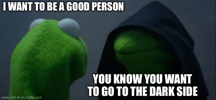 Good Kermit | I WANT TO BE A GOOD PERSON; YOU KNOW YOU WANT TO GO TO THE DARK SIDE | image tagged in memes,evil kermit | made w/ Imgflip meme maker