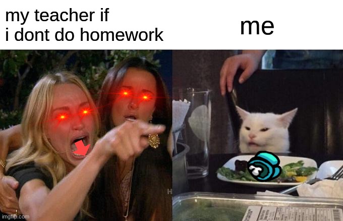 school be like... {2} | my teacher if i dont do homework; me | image tagged in memes,woman yelling at cat | made w/ Imgflip meme maker
