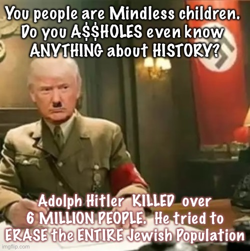 Donald Trump Hitler | You people are Mindless children. 
Do you A$$HOLES even know 
ANYTHING about HISTORY? Adolph Hitler  KILLED  over 6 MILLION PEOPLE.  He tried to ERASE the ENTIRE Jewish Population | image tagged in donald trump hitler | made w/ Imgflip meme maker