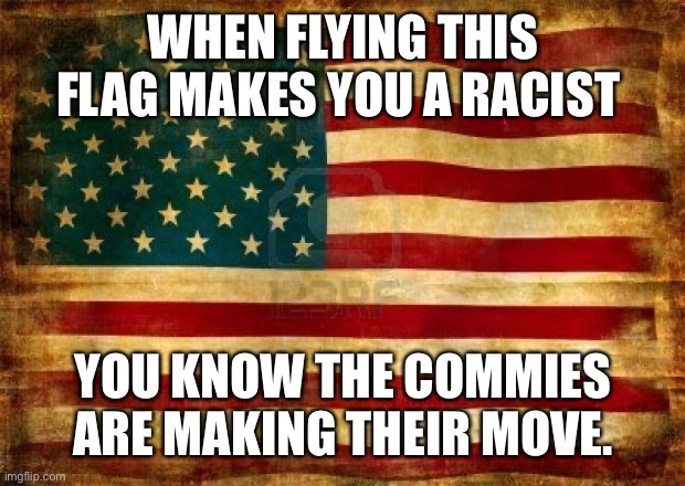 Commies hate America and everything it stands for | WHEN FLYING THIS FLAG MAKES YOU A RACIST; YOU KNOW THE COMMIES ARE MAKING THEIR MOVE. | image tagged in old american flag,make america great again,stupid liberals,communist socialist,sjws | made w/ Imgflip meme maker