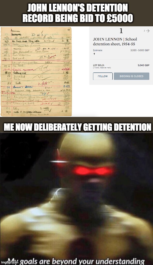 Now we have a reason | JOHN LENNON'S DETENTION RECORD BEING BID TO £5000; ME NOW DELIBERATELY GETTING DETENTION | image tagged in my goals are beyond your understanding,john lennon,school | made w/ Imgflip meme maker