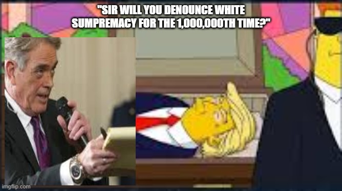 "SIR WILL YOU DENOUNCE WHITE SUMPREMACY FOR THE 1,000,000TH TIME?" | made w/ Imgflip meme maker