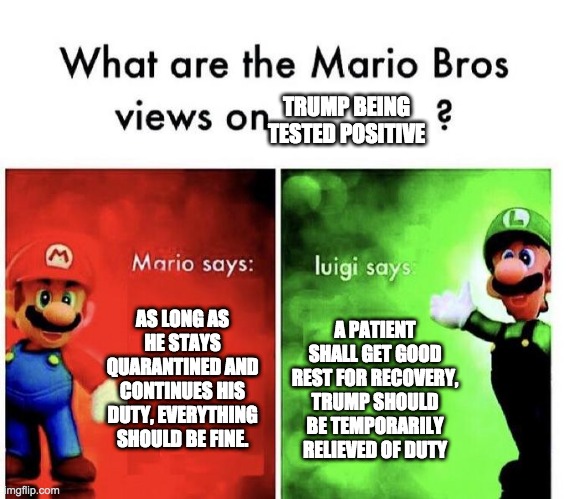 Mario Bros Views | TRUMP BEING TESTED POSITIVE; AS LONG AS HE STAYS QUARANTINED AND CONTINUES HIS DUTY, EVERYTHING SHOULD BE FINE. A PATIENT SHALL GET GOOD REST FOR RECOVERY, TRUMP SHOULD BE TEMPORARILY RELIEVED OF DUTY | image tagged in mario bros views,donald trump,coronavirus | made w/ Imgflip meme maker