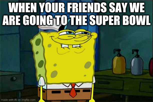 Don't You Squidward Meme | WHEN YOUR FRIENDS SAY WE ARE GOING TO THE SUPER BOWL | image tagged in memes,don't you squidward | made w/ Imgflip meme maker