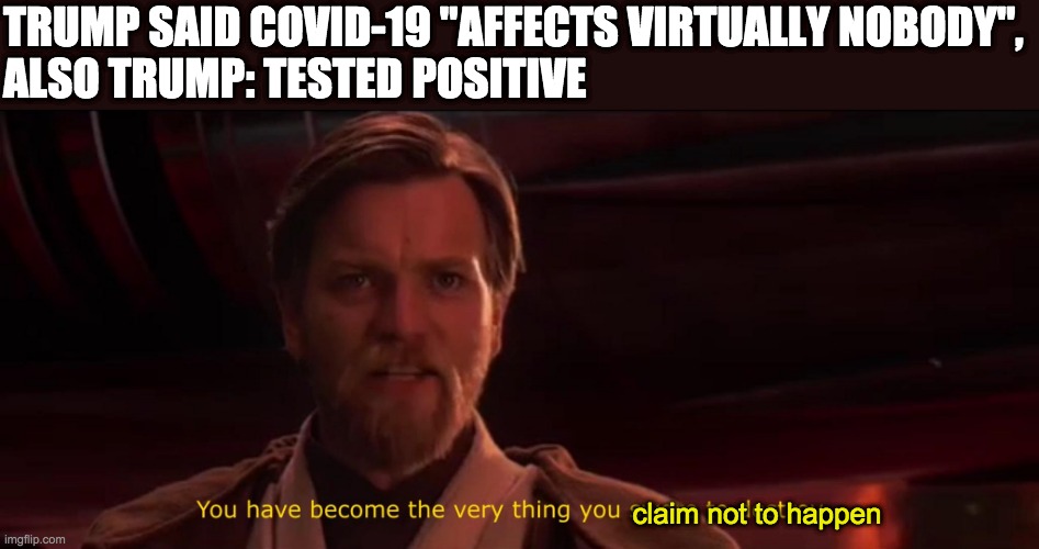 You have become the very thing you swore to destroy | TRUMP SAID COVID-19 "AFFECTS VIRTUALLY NOBODY",
ALSO TRUMP: TESTED POSITIVE; claim not to happen | image tagged in you have become the very thing you swore to destroy,donald trump | made w/ Imgflip meme maker