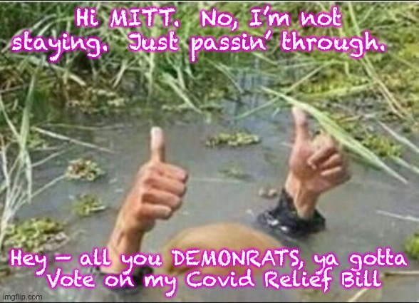 Trump Swamp Creature | Hi MITT.  No, I’m not staying.  Just passin’ through. Hey — all you DEMONRATS, ya gotta
 Vote on my Covid Relief Bill | image tagged in trump swamp creature | made w/ Imgflip meme maker