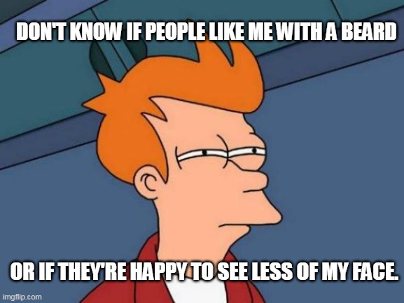 Futurama Fry | DON'T KNOW IF PEOPLE LIKE ME WITH A BEARD; OR IF THEY'RE HAPPY TO SEE LESS OF MY FACE. | image tagged in memes,futurama fry | made w/ Imgflip meme maker