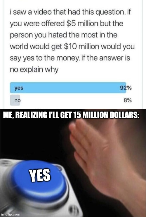 I'd love 15 million dollars! | ME, REALIZING I'LL GET 15 MILLION DOLLARS:; YES | image tagged in memes,blank nut button,twitter,money,funny meme | made w/ Imgflip meme maker