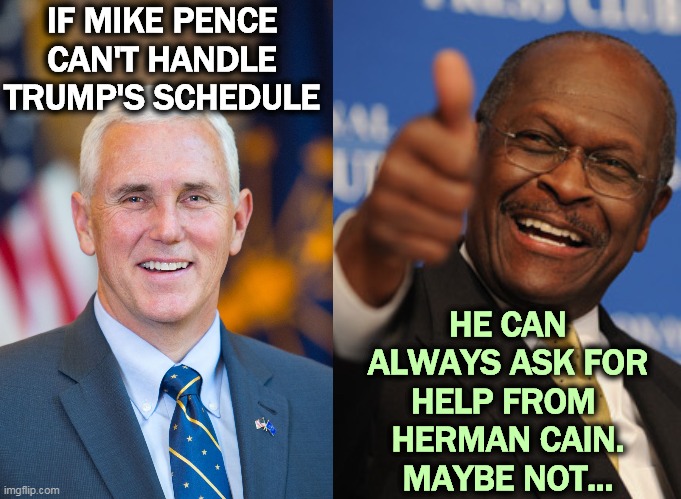 IF MIKE PENCE CAN'T HANDLE TRUMP'S SCHEDULE; HE CAN ALWAYS ASK FOR HELP FROM 
HERMAN CAIN.
MAYBE NOT... | image tagged in mike pence,herman cain thumbs up,trump,covid-19,coronavirus | made w/ Imgflip meme maker