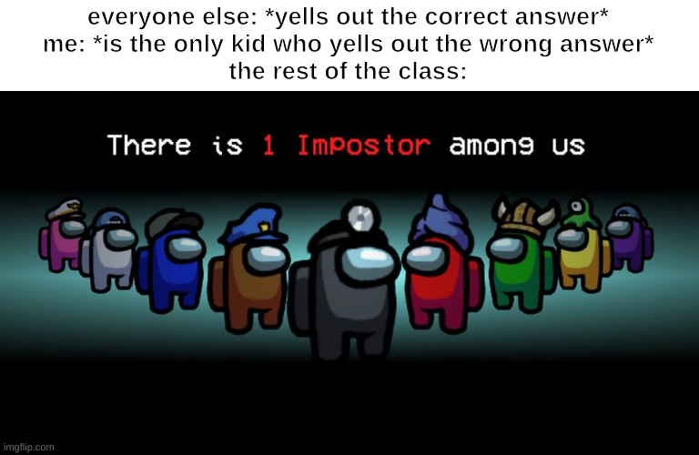 There is one impostor among us | everyone else: *yells out the correct answer*
me: *is the only kid who yells out the wrong answer*
the rest of the class: | image tagged in there is one impostor among us | made w/ Imgflip meme maker