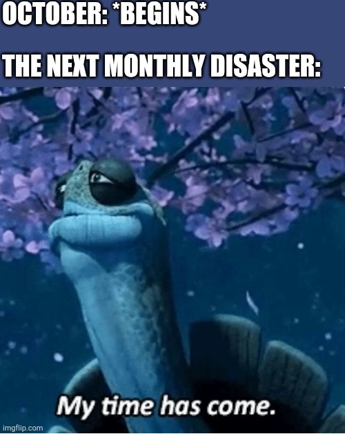 I wonder what is next? | OCTOBER: *BEGINS*; THE NEXT MONTHLY DISASTER: | image tagged in my time has come,funny,memes,2020 sucks,help | made w/ Imgflip meme maker