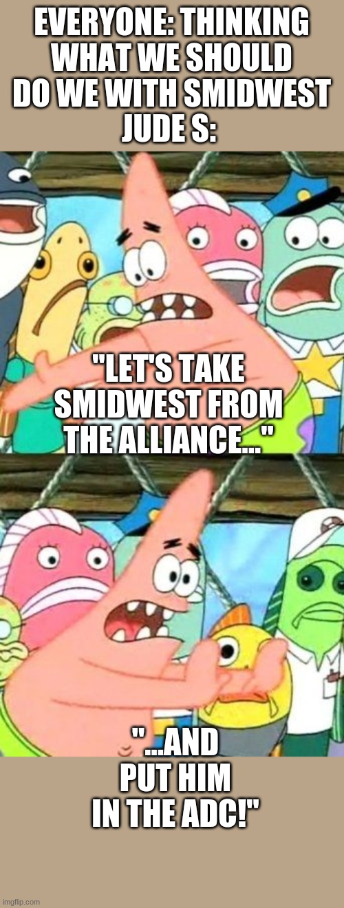 Put It Somewhere Else Patrick Meme | EVERYONE: THINKING WHAT WE SHOULD DO WE WITH SMIDWEST; JUDE S:; "LET'S TAKE SMIDWEST FROM THE ALLIANCE..."; "...AND PUT HIM IN THE ADC!" | image tagged in memes,put it somewhere else patrick | made w/ Imgflip meme maker