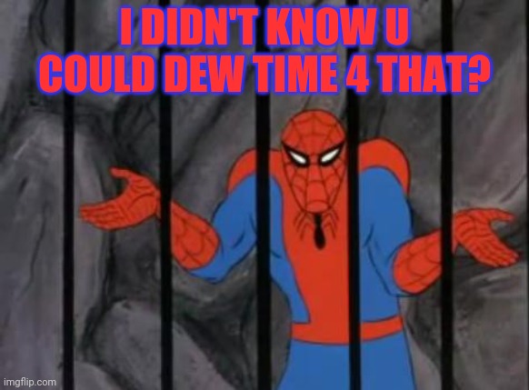 spiderman jail | I DIDN'T KNOW U COULD DEW TIME 4 THAT? | image tagged in spiderman jail | made w/ Imgflip meme maker