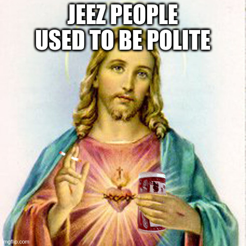 Jesus with beer | JEEZ PEOPLE USED TO BE POLITE | image tagged in jesus with beer | made w/ Imgflip meme maker