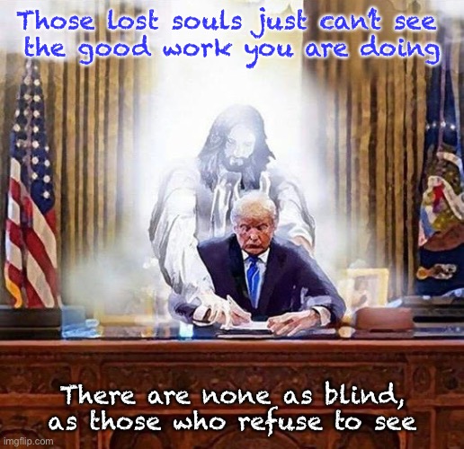 trump jesus | Those lost souls just can’t see 
the good work you are doing; There are none as blind, as those who refuse to see | image tagged in trump jesus | made w/ Imgflip meme maker