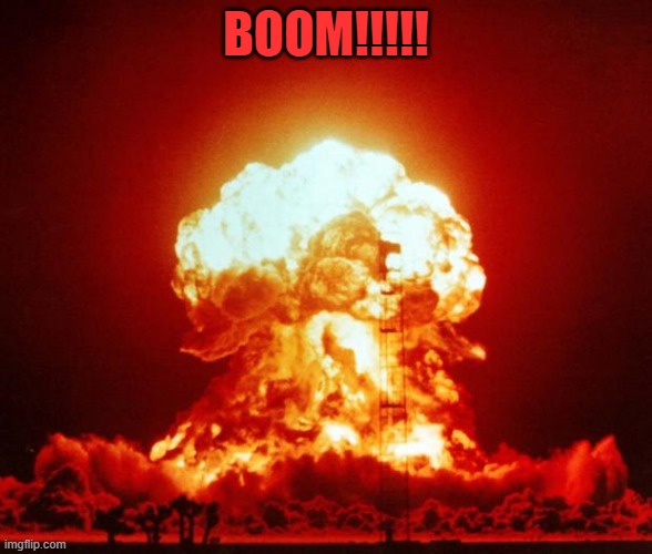 Nuke | BOOM!!!!! | image tagged in nuke | made w/ Imgflip meme maker