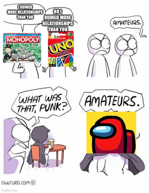 Amateurs | NO I RUINED MORE RELATIONSHIPS THAN YOU; I RUINED MORE RELATIONSHIPS THAN YOU | image tagged in amateurs,uno,monopoly,among us,memes | made w/ Imgflip meme maker