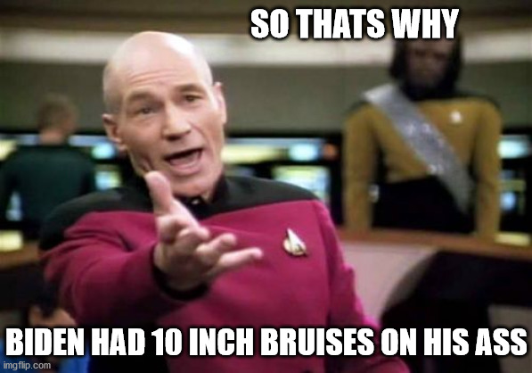 Picard Wtf Meme | SO THATS WHY BIDEN HAD 10 INCH BRUISES ON HIS ASS | image tagged in memes,picard wtf | made w/ Imgflip meme maker