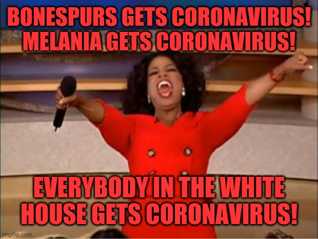 Karma! Karma! Karma! | BONESPURS GETS CORONAVIRUS! MELANIA GETS CORONAVIRUS! EVERYBODY IN THE WHITE HOUSE GETS CORONAVIRUS! | image tagged in memes,oprah you get a,donald trump,coronavirus,kellyanne conway,melania trump | made w/ Imgflip meme maker