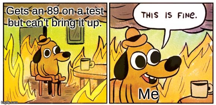 asdghjvbhfdeu | Gets an 89 on a test but can't bring it up. Me | image tagged in memes,this is fine,where legends cried | made w/ Imgflip meme maker