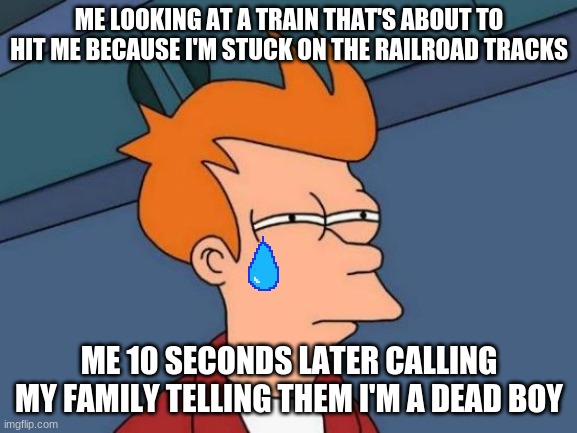 Futurama Fry Meme | ME LOOKING AT A TRAIN THAT'S ABOUT TO HIT ME BECAUSE I'M STUCK ON THE RAILROAD TRACKS; ME 10 SECONDS LATER CALLING MY FAMILY TELLING THEM I'M A DEAD BOY | image tagged in memes,futurama fry | made w/ Imgflip meme maker