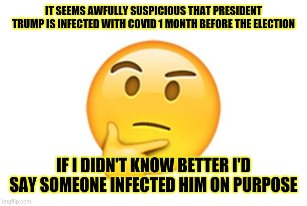 President Trump has covid 1 month before election | IT SEEMS AWFULLY SUSPICIOUS THAT PRESIDENT TRUMP IS INFECTED WITH COVID 1 MONTH BEFORE THE ELECTION; IF I DIDN'T KNOW BETTER I'D SAY SOMEONE INFECTED HIM ON PURPOSE | image tagged in thinking emoji,trump,corona,covid,election,election 2020 | made w/ Imgflip meme maker