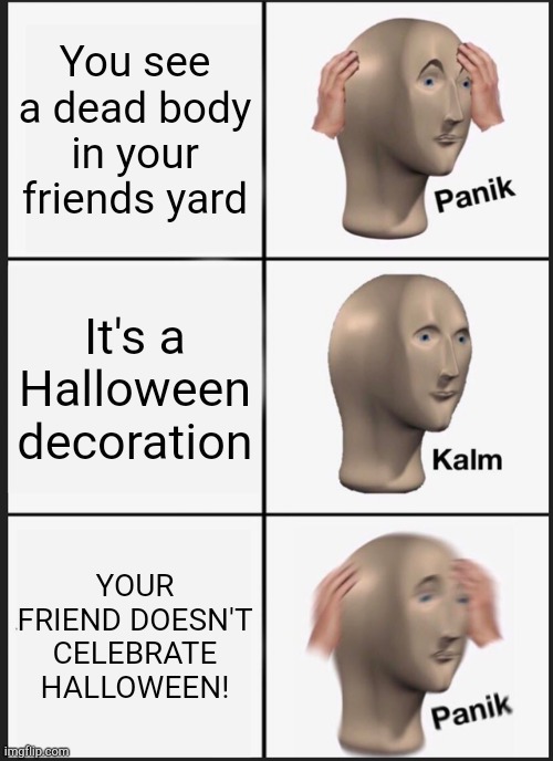 Happy spooktober! | You see a dead body in your friends yard; It's a Halloween decoration; YOUR FRIEND DOESN'T CELEBRATE HALLOWEEN! | image tagged in memes,panik kalm panik,happy halloween,funny,halloween is coming,spooktober | made w/ Imgflip meme maker