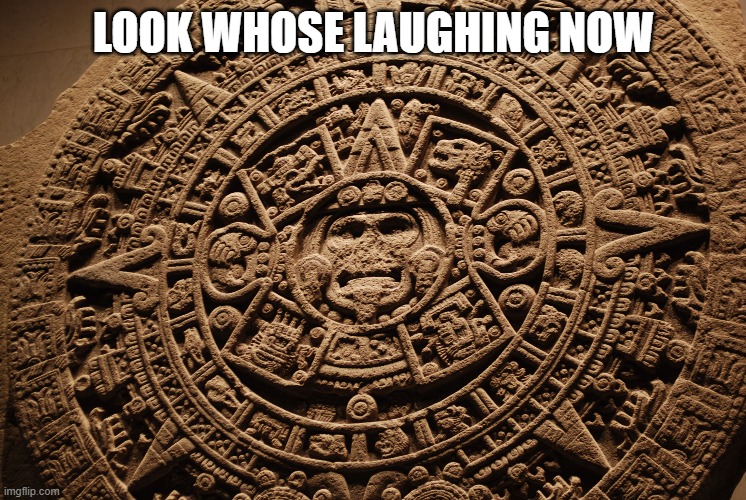 Mayan Calendar | LOOK WHOSE LAUGHING NOW | image tagged in mayan calendar | made w/ Imgflip meme maker
