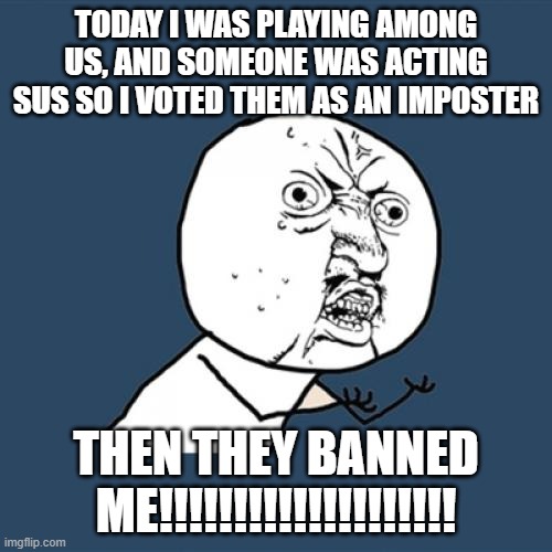I WAS SO MADDDDDDDDDDD sadly they weren't the imposter tho. Also, my among us name is guesswhati and I'm usually dark green. | TODAY I WAS PLAYING AMONG US, AND SOMEONE WAS ACTING SUS SO I VOTED THEM AS AN IMPOSTER; THEN THEY BANNED ME!!!!!!!!!!!!!!!!!!!! | image tagged in memes,y u no,seriously,wtf,among us | made w/ Imgflip meme maker