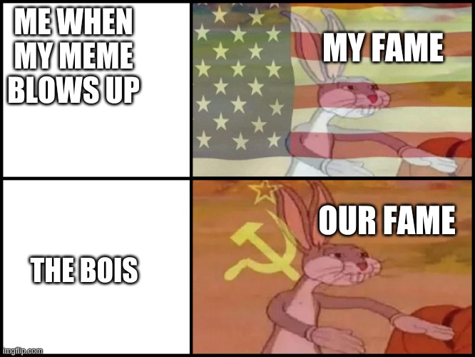 Communist capitalist bunny | ME WHEN MY MEME BLOWS UP; MY FAME; OUR FAME; THE BOIS | image tagged in communist capitalist bunny | made w/ Imgflip meme maker