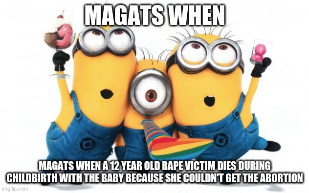 Minion party despicable me | MAGATS WHEN MAGATS WHEN A 12 YEAR OLD RAPE VICTIM DIES DURING CHILDBIRTH WITH THE BABY BECAUSE SHE COULDN'T GET THE ABORTION | image tagged in minion party despicable me | made w/ Imgflip meme maker
