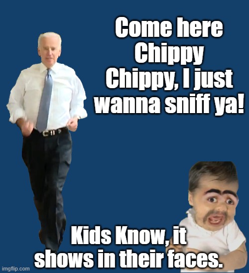 Come here Chippy Chippy, I just wanna sniff ya! Kids Know, it shows in their faces. | image tagged in joe biden,chippy,were is my chippy,sniffen with biden and the hunter,biden cocaine advisory board | made w/ Imgflip meme maker