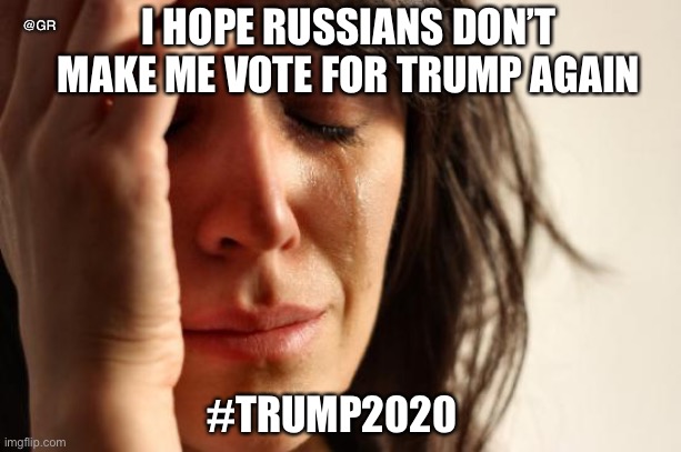 First World Problems | @GR; I HOPE RUSSIANS DON’T MAKE ME VOTE FOR TRUMP AGAIN; #TRUMP2020 | image tagged in memes,first world problems | made w/ Imgflip meme maker