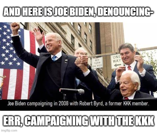 Joe Biden White Supremist KKK | AND HERE IS JOE BIDEN, DENOUNCING-; ERR, CAMPAIGNING WITH THE KKK | image tagged in joe biden white supremist kkk | made w/ Imgflip meme maker