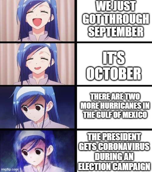 OCTOBER!!!!! | WE JUST GOT THROUGH SEPTEMBER; IT'S OCTOBER; THERE ARE TWO MORE HURRICANES IN THE GULF OF MEXICO; THE PRESIDENT GETS CORONAVIRUS DURING AN ELECTION CAMPAIGN | image tagged in distressed fumino | made w/ Imgflip meme maker